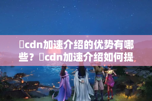 樂cdn加速介紹的優(yōu)勢有哪些？樂cdn加速介紹如何提升網(wǎng)站性能？