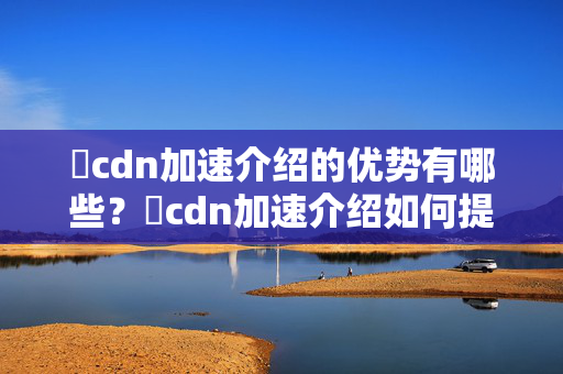 樂cdn加速介紹的優(yōu)勢有哪些？樂cdn加速介紹如何提升網(wǎng)站性能？