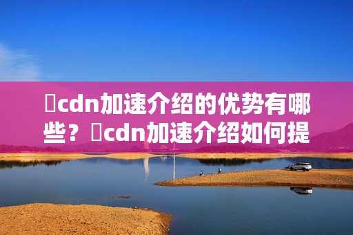 樂cdn加速介紹的優(yōu)勢有哪些？樂cdn加速介紹如何提升網(wǎng)站性能？