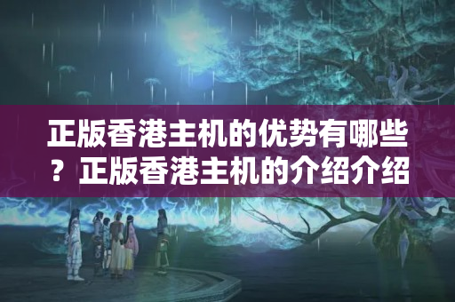 正版香港主機的優(yōu)勢有哪些？正版香港主機的介紹介紹如何？