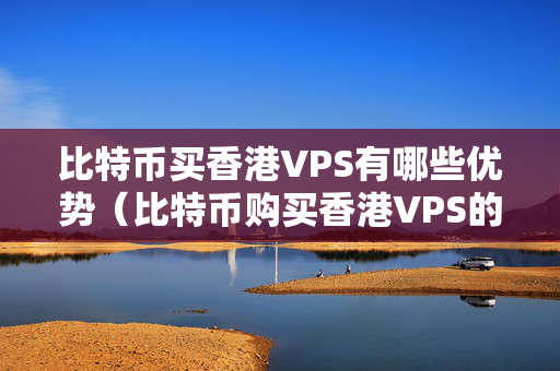 比特幣買香港VPS有哪些優(yōu)勢（比特幣購買香港VPS的優(yōu)勢分析）