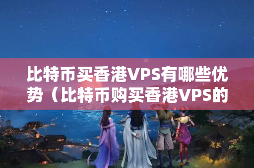 比特幣買香港VPS有哪些優(yōu)勢（比特幣購買香港VPS的優(yōu)勢分析）