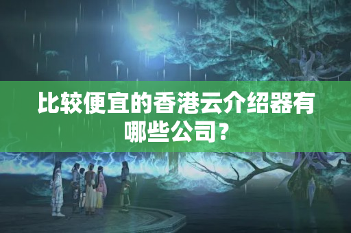 比較便宜的香港云介紹器有哪些公司？