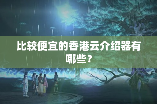 比較便宜的香港云介紹器有哪些？