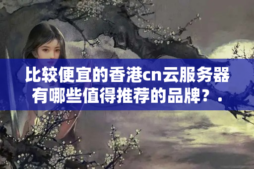 比較便宜的香港cn云服務(wù)器有哪些值得推薦的品牌？