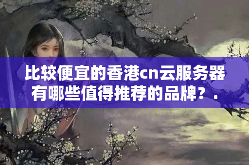 比較便宜的香港cn云服務(wù)器有哪些值得推薦的品牌？