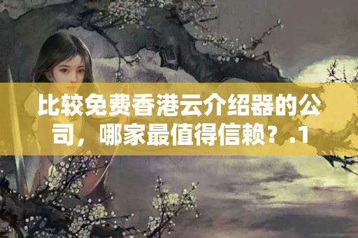 比較免費(fèi)香港云介紹器的公司，哪家最值得信賴？