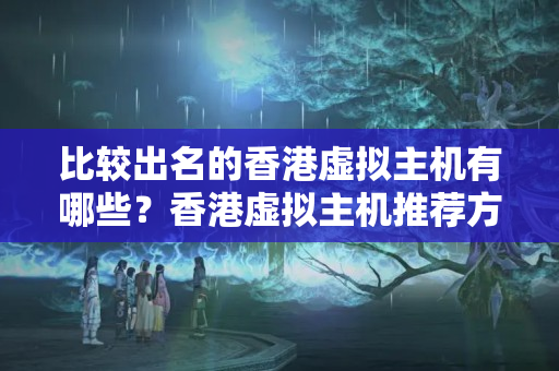 比較出名的香港虛擬主機有哪些？香港虛擬主機推薦方法