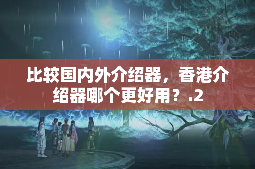 比較國內(nèi)外介紹器，香港介紹器哪個更好用？