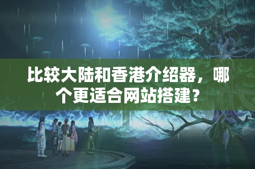 比較大陸和香港介紹器，哪個更適合網(wǎng)站搭建？