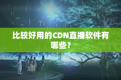 比較好用的CDN直播軟件有哪些？