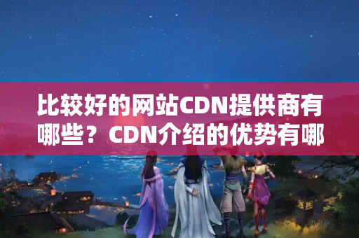 比較好的網站CDN提供商有哪些？CDN介紹的優(yōu)勢有哪些？