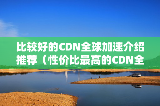 比較好的CDN全球加速介紹推薦（性價比最高的CDN全球加速介紹）