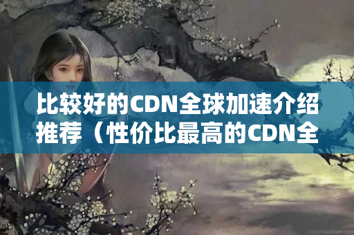 比較好的CDN全球加速介紹推薦（性價比最高的CDN全球加速介紹）