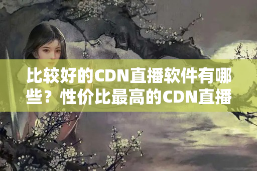 比較好的CDN直播軟件有哪些？性價(jià)比最高的CDN直播軟件有哪些？