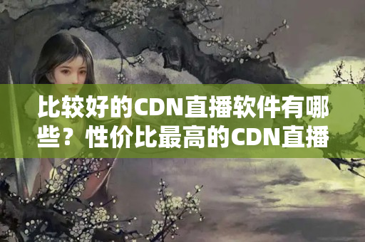 比較好的CDN直播軟件有哪些？性價(jià)比最高的CDN直播軟件有哪些？