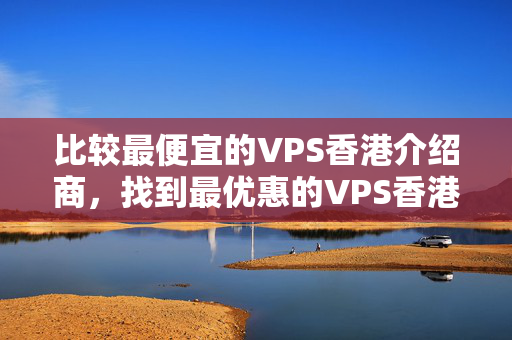 比較最便宜的VPS香港介紹商，找到最優(yōu)惠的VPS香港介紹