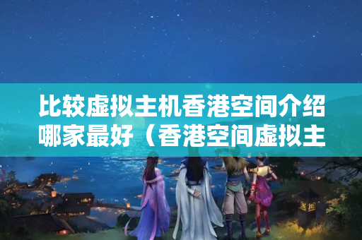 比較虛擬主機香港空間介紹哪家最好（香港空間虛擬主機介紹推薦）