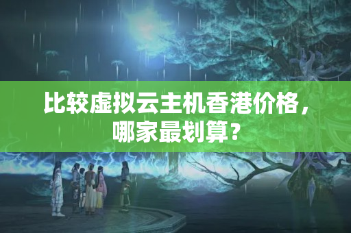 比較虛擬云主機香港價格，哪家最劃算？