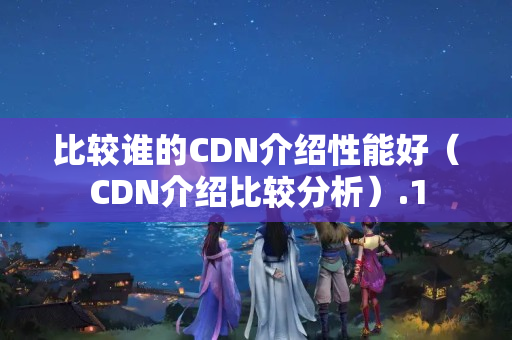 比較誰的CDN介紹性能好（CDN介紹比較分析）