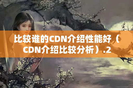 比較誰的CDN介紹性能好（CDN介紹比較分析）