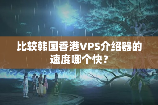 比較韓國香港VPS介紹器的速度哪個快？