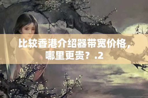 比較香港介紹器帶寬價格，哪里更貴？