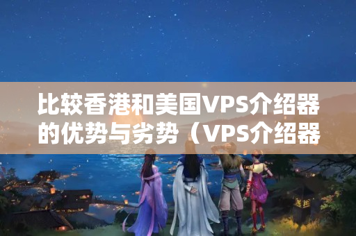 比較香港和美國VPS介紹器的優(yōu)勢與劣勢（VPS介紹器選擇方法）