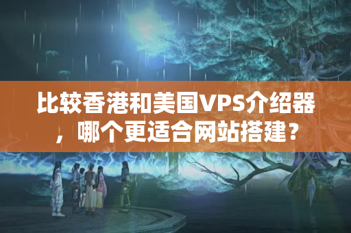 比較香港和美國VPS介紹器，哪個(gè)更適合網(wǎng)站搭建？