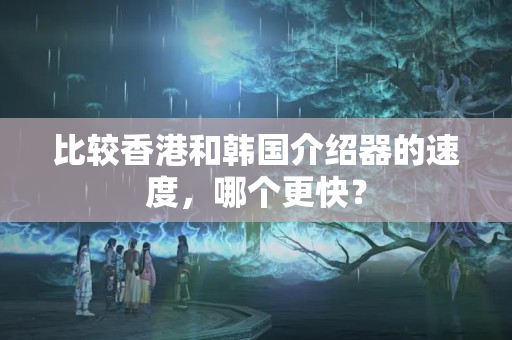 比較香港和韓國(guó)介紹器的速度，哪個(gè)更快？