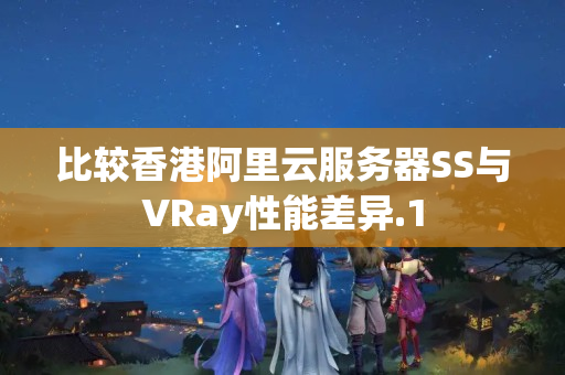 比較香港阿里云服務(wù)器SS與VRay性能差異