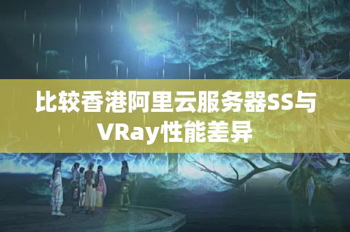 比較香港阿里云服務(wù)器SS與VRay性能差異