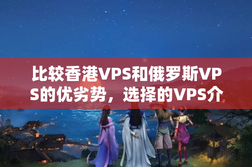 比較香港VPS和俄羅斯VPS的優(yōu)劣勢(shì)，選擇的VPS介紹器