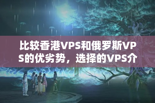 比較香港VPS和俄羅斯VPS的優(yōu)劣勢(shì)，選擇的VPS介紹器