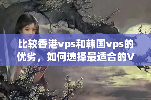 比較香港vps和韓國vps的優(yōu)劣，如何選擇最適合的VPS介紹器