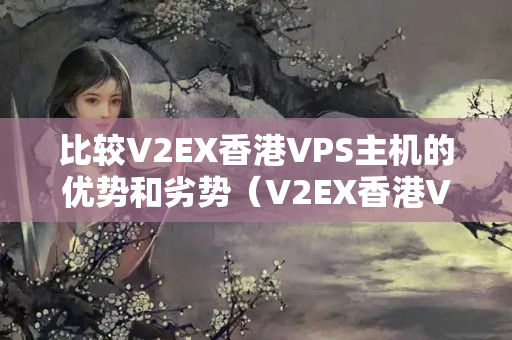 比較V2EX香港VPS主機的優(yōu)勢和劣勢（V2EX香港VPS主機詳細介紹）