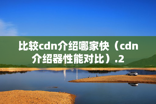 比較cdn介紹哪家快（cdn介紹器性能對比）