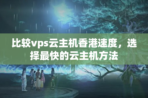 比較vps云主機(jī)香港速度，選擇最快的云主機(jī)方法