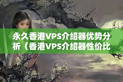 永久香港VPS介紹器優(yōu)勢分析（香港VPS介紹器性價比推薦）