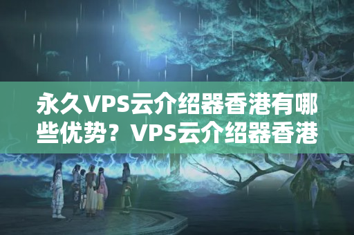 永久VPS云介紹器香港有哪些優(yōu)勢？VPS云介紹器香港何時(shí)可以永久使用？