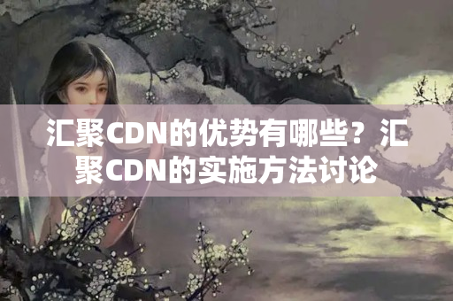 匯聚CDN的優(yōu)勢有哪些？匯聚CDN的實(shí)施方法討論