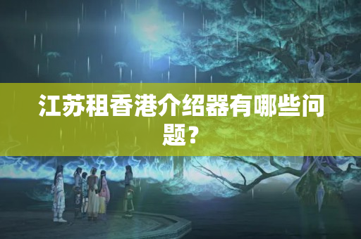 江蘇租香港介紹器有哪些問題？