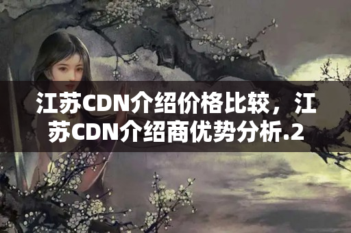 江蘇CDN介紹價格比較，江蘇CDN介紹商優(yōu)勢分析