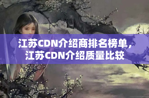 江蘇CDN介紹商排名榜單，江蘇CDN介紹質(zhì)量比較