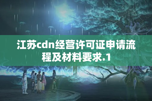 江蘇cdn經(jīng)營(yíng)許可證申請(qǐng)流程及材料要求