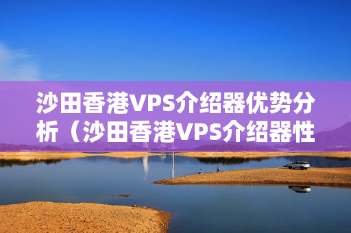 沙田香港VPS介紹器優(yōu)勢分析（沙田香港VPS介紹器性價(jià)比推薦）