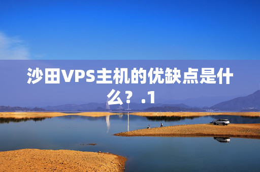 沙田VPS主機(jī)的優(yōu)缺點(diǎn)是什么？