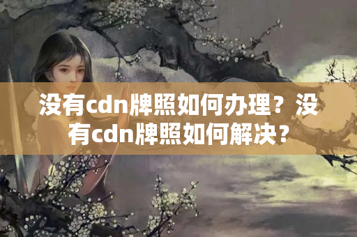 沒有cdn牌照如何辦理？沒有cdn牌照如何解決？