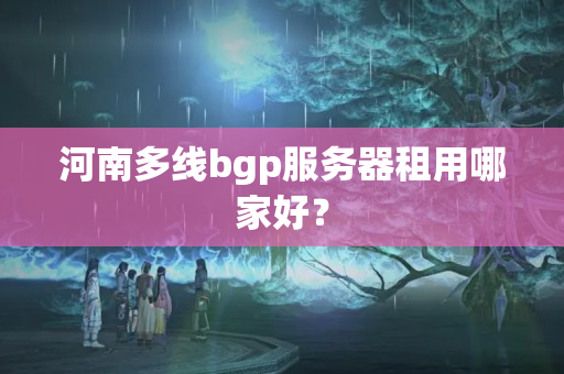 河南多線bgp服務器租用哪家好？