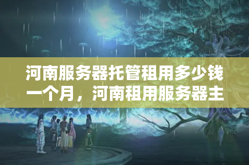 河南服務(wù)器托管租用多少錢一個(gè)月，河南租用服務(wù)器主機(jī)